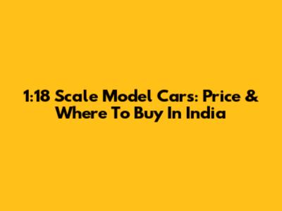 1:18 Scale Model Cars: Price & Where To Buy In India