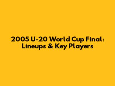 2005 U-20 World Cup Final: Lineups & Key Players