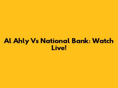 Al Ahly Vs National Bank: Watch Live!
