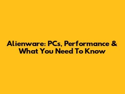 Alienware: PCs, Performance & What You Need To Know