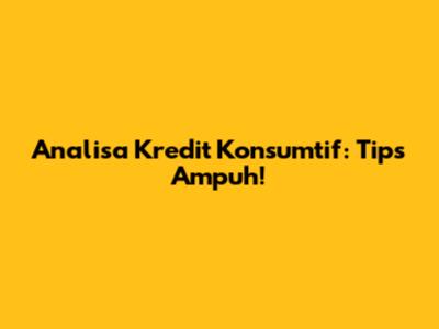 Analisa Kredit Konsumtif: Tips Ampuh!