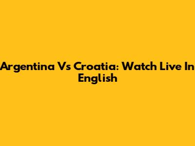Argentina Vs Croatia: Watch Live In English