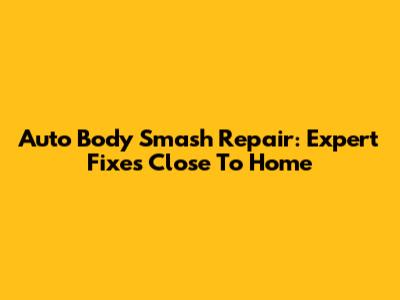 Auto Body Smash Repair: Expert Fixes Close To Home