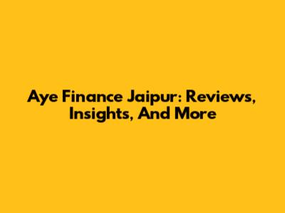 Aye Finance Jaipur: Reviews, Insights, And More