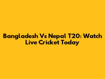 Bangladesh Vs Nepal T20: Watch Live Cricket Today