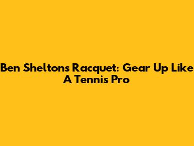 Ben Shelton's Racquet: Gear Up Like A Tennis Pro