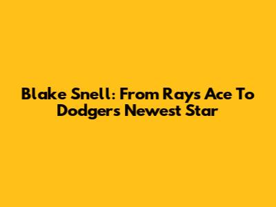 Blake Snell: From Rays Ace To Dodgers' Newest Star