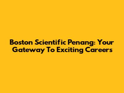 Boston Scientific Penang: Your Gateway To Exciting Careers