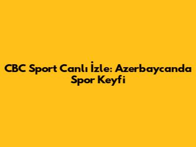 CBC Sport Canlı İzle: Azerbaycan'da Spor Keyfi