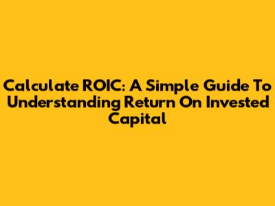 Calculate ROIC: A Simple Guide To Understanding Return On Invested Capital