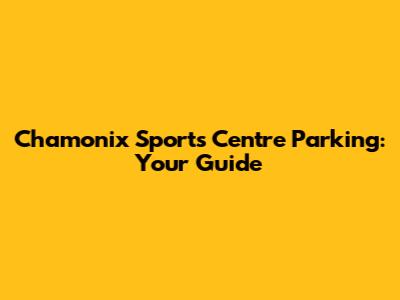 Chamonix Sports Centre Parking: Your Guide