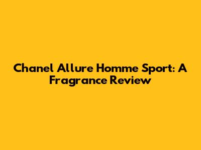 Chanel Allure Homme Sport: A Fragrance Review