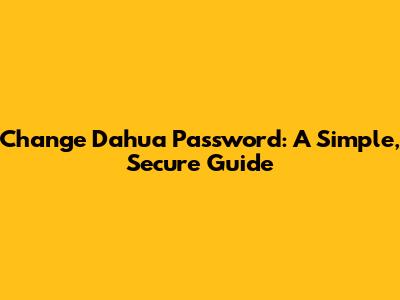 Change Dahua Password: A Simple, Secure Guide