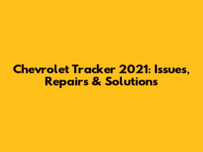 Chevrolet Tracker 2021: Issues, Repairs & Solutions