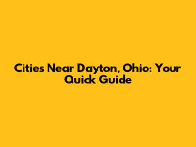Cities Near Dayton, Ohio: Your Quick Guide