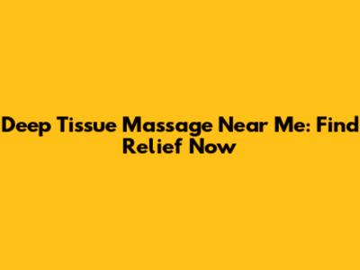 Deep Tissue Massage Near Me: Find Relief Now