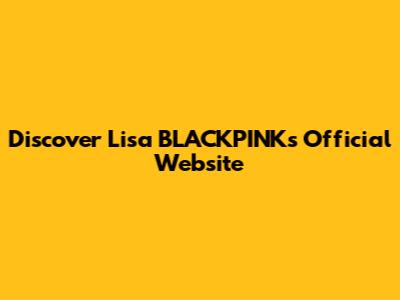 Discover Lisa BLACKPINK's Official Website