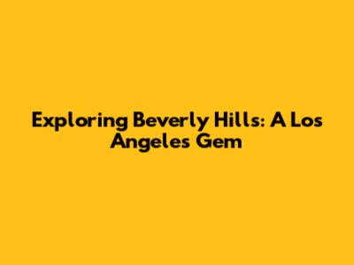 Exploring Beverly Hills: A Los Angeles Gem