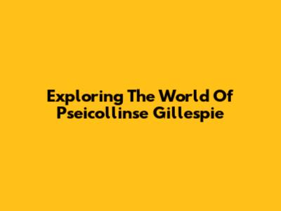 Exploring The World Of Pseicollinse Gillespie
