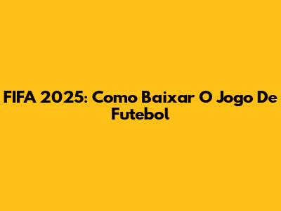 FIFA 2025: Como Baixar O Jogo De Futebol