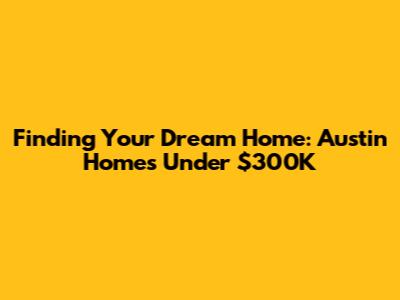 Finding Your Dream Home: Austin Homes Under $300K