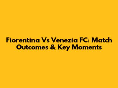 Fiorentina Vs Venezia FC: Match Outcomes & Key Moments