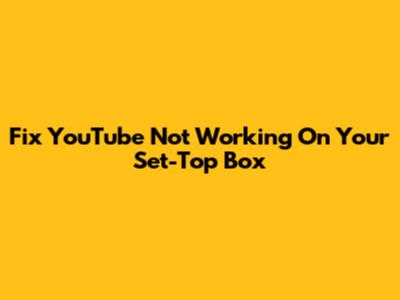 Fix YouTube Not Working On Your Set-Top Box