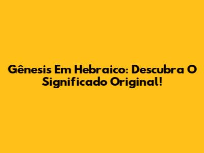 Gênesis Em Hebraico: Descubra O Significado Original!