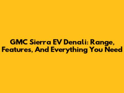 GMC Sierra EV Denali: Range, Features, And Everything You Need
