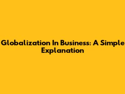 Globalization In Business: A Simple Explanation