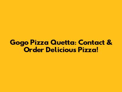Gogo Pizza Quetta: Contact & Order Delicious Pizza!