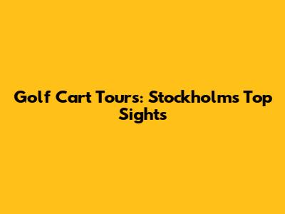 Golf Cart Tours: Stockholm's Top Sights
