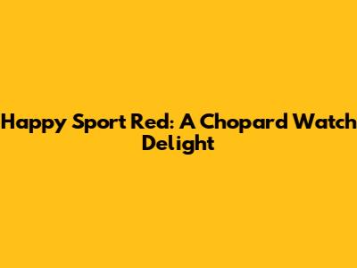 Happy Sport Red: A Chopard Watch Delight