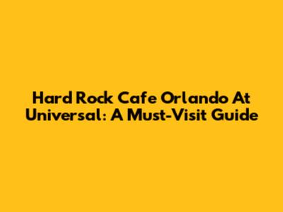 Hard Rock Cafe Orlando At Universal: A Must-Visit Guide