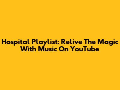 Hospital Playlist: Relive The Magic With Music On YouTube