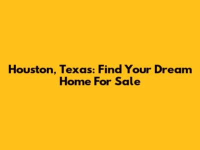 Houston, Texas: Find Your Dream Home For Sale
