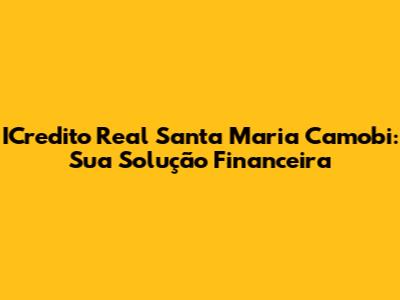 ICredito Real Santa Maria Camobi: Sua Solução Financeira