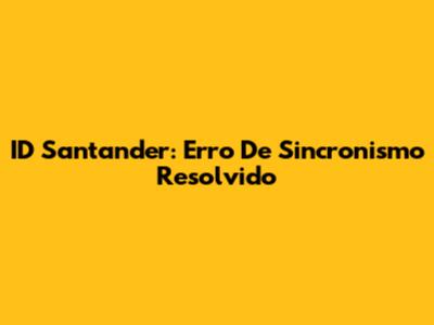 ID Santander: Erro De Sincronismo Resolvido