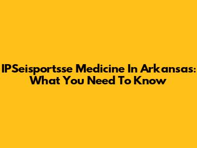 IPSeisportsse Medicine In Arkansas: What You Need To Know