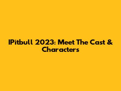 IPitbull 2023: Meet The Cast & Characters