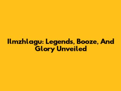 Ilmzhlagu: Legends, Booze, And Glory Unveiled