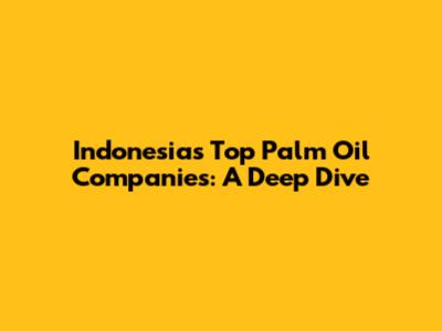 Indonesia's Top Palm Oil Companies: A Deep Dive