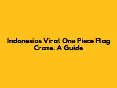 Indonesia's Viral One Piece Flag Craze: A Guide