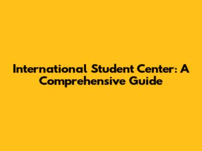 International Student Center: A Comprehensive Guide
