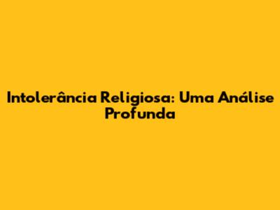 Intolerância Religiosa: Uma Análise Profunda