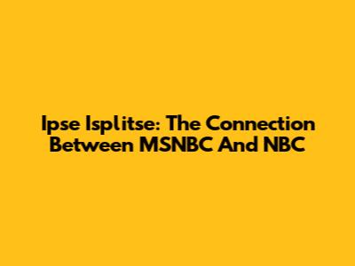 Ipse Isplitse: The Connection Between MSNBC And NBC