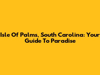 Isle Of Palms, South Carolina: Your Guide To Paradise