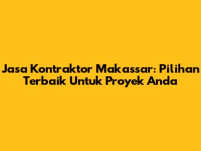 Jasa Kontraktor Makassar: Pilihan Terbaik Untuk Proyek Anda