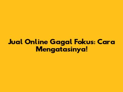 Jual Online Gagal Fokus: Cara Mengatasinya!