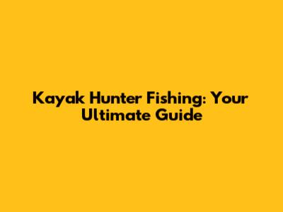 Kayak Hunter Fishing: Your Ultimate Guide